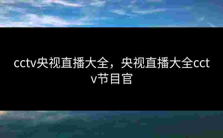 cctv央视直播大全,央视直播大全cctv节目官 cctv央视直播大全,央视直播大全cctv节目官