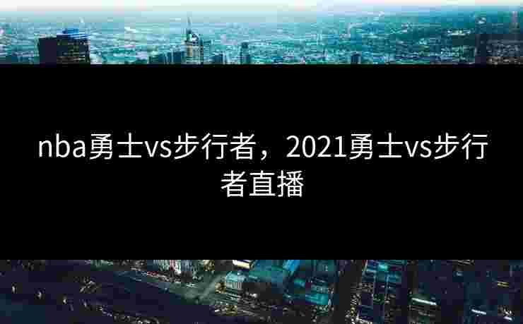 nba勇士vs步行者,2021勇士vs步行者直播 nba勇士vs步行者,2021勇士vs步行者直播