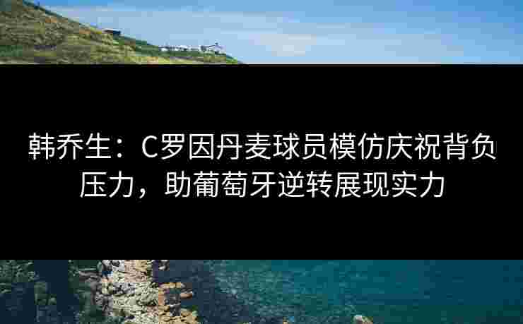 韩乔生:C罗因丹麦球员模仿庆祝背负压力,助葡萄牙逆转展现实力 韩乔生:C罗因丹麦球员模仿庆祝背负压力,助葡萄牙逆转展现实力